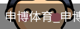 申博体育，申博体育官网，申博体育APP，申博体育官方，申博体育平台